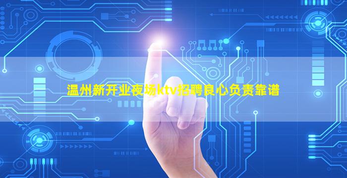 温州新开业夜场ktv招聘良心负责靠谱